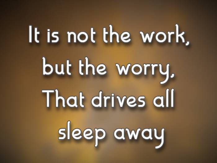 It is not the work, but the worry, That drives all sleep away