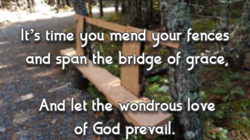 It’s time you mend your fences and span the bridge of grace, And let the wondrous love of God prevail.