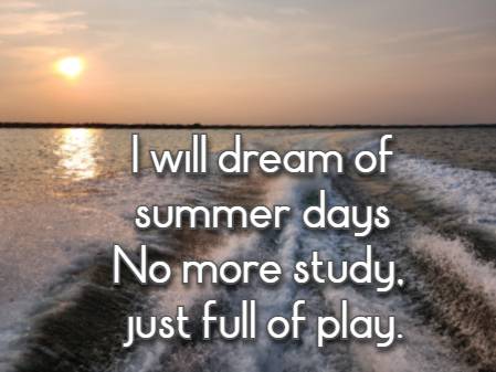 I will dream of summer days No more study, just full of play.