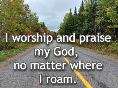 I worship and praise my God, no matter where I roam.