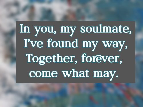 In you, my soulmate, I’ve found my way, Together, forever, come what may.