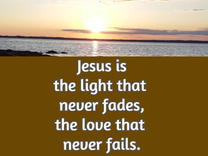 Jesus is the light that never fades, the love that never fails.