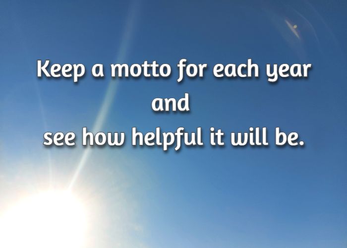 Keep a motto for each year and see how helpful it will be.