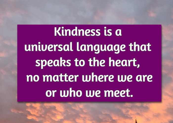  Kindness is a universal language that speaks to the heart, no matter where we are or who we meet.