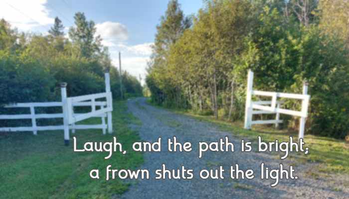 Laugh, and the path is bright; a frown shuts out the light.