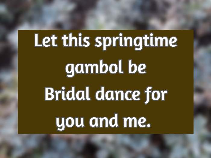 Let this springtime gambol be Bridal dance for you and me. 