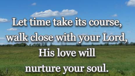 Let time take its course, walk close with your Lord, His love will nurture your soul.