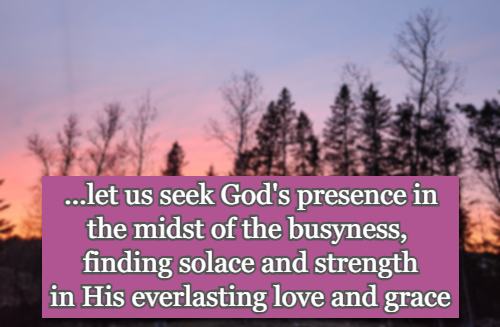 .... let us seek God's presence in the midst of the busyness, finding solace and strength in His everlasting love and grace.