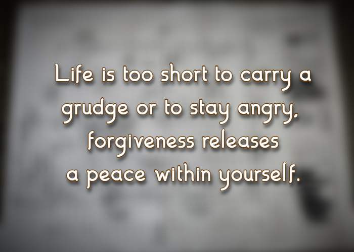 Life is too short to carry a grudge or to stay angry, forgiveness releases a peace within yourself.