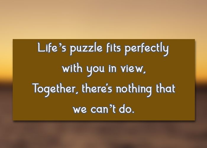 Life’s puzzle fits perfectly with you in view, Together, there's nothing that we can’t do.