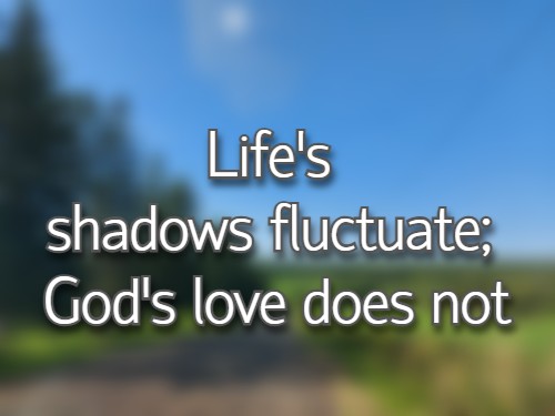 Life's shadows fluctuate; God's love does not