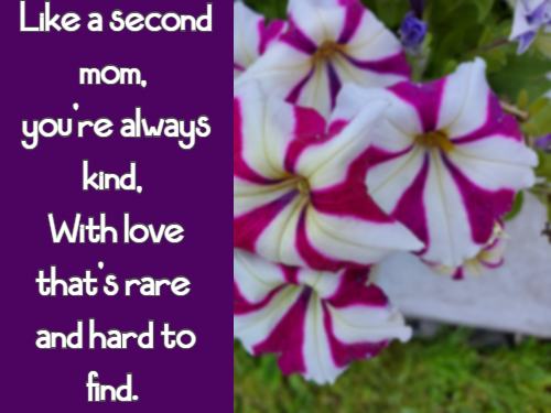 Like a second mom, you’re always kind, With love that’s rare and hard to find.