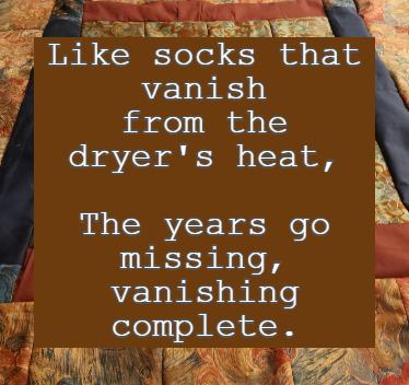 Like socks that vanish from the dryer's heat, The years go missing, vanishing complete.