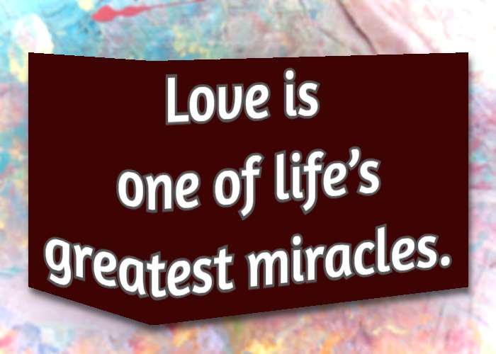 Love is one of life’s greatest miracles.