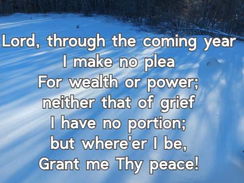 Lord, through the coming year I make no plea For wealth or power; neither that of grief I have no portion; but where'er I be, Grant me Thy peace!