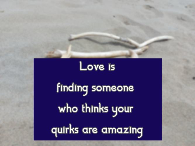 Love is finding someone who thinks your quirks are amazing