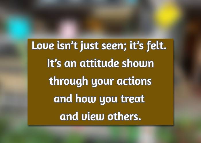 Love isn’t just seen; it’s felt. It’s an attitude shown through your actions and how you treat and view others.