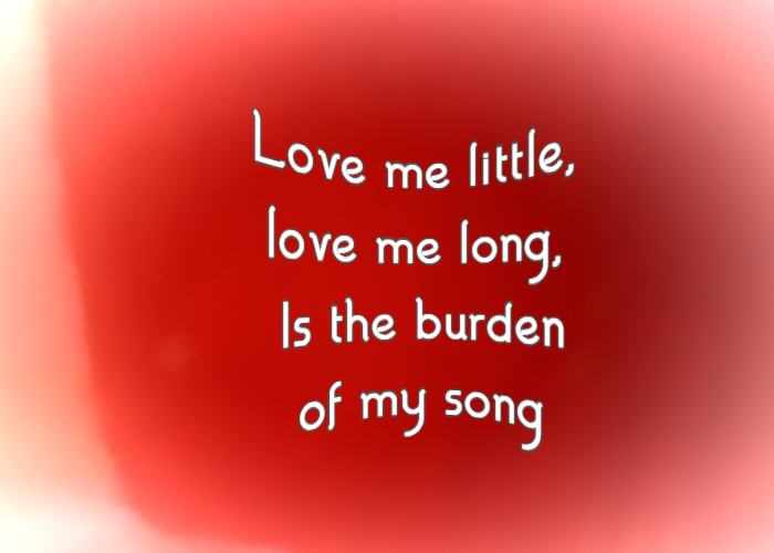 Love me little, love me long, Is the burden of my song