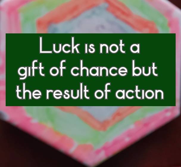 Luck is not a gift of chance but the result of action