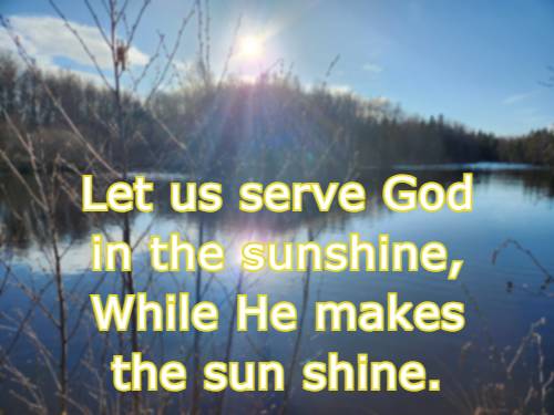 Let us serve God in the sunshine, While He makes the sun shine.