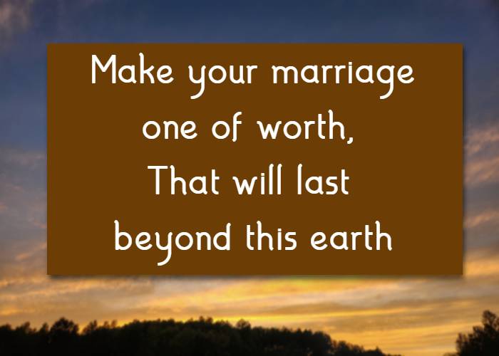 Make your marriage one of worth, That will last beyond this earth