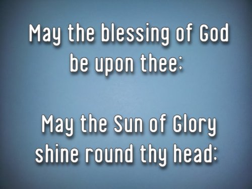 May the blessing of God be upon thee; May the Sun of Glory shine round thy head