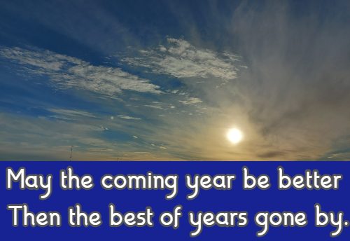 May the coming year be better Then the best of years gone by.