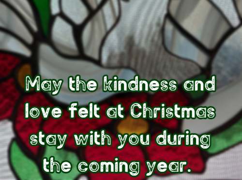 May the kindness and love felt at Christmas stay with you during the coming year.