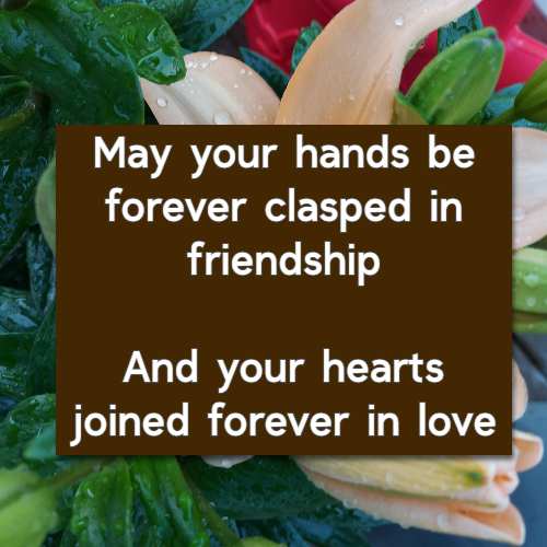 May your hands be forever clasped in friendship And your hearts joined forever in love