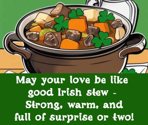 May your love be like good Irish stew - Strong, warm, and full of surprise or two!