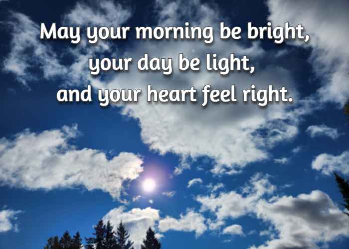 May your morning be bright, your day be light, and your heart feel right.