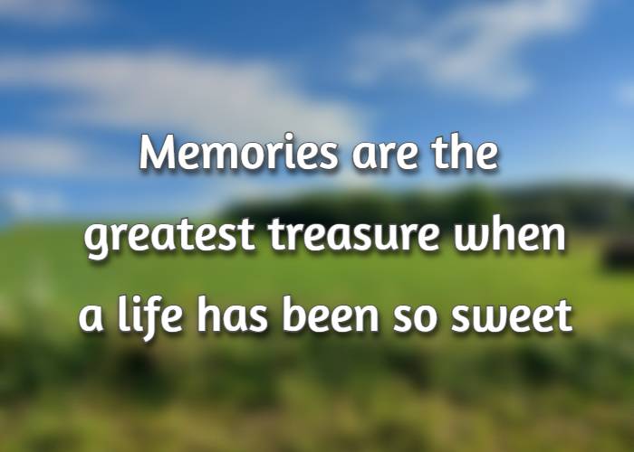 Memories are the greatest treasure when a life has been so sweet