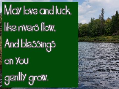 May love and luck, like rivers flow, And blessings on you gently grow.