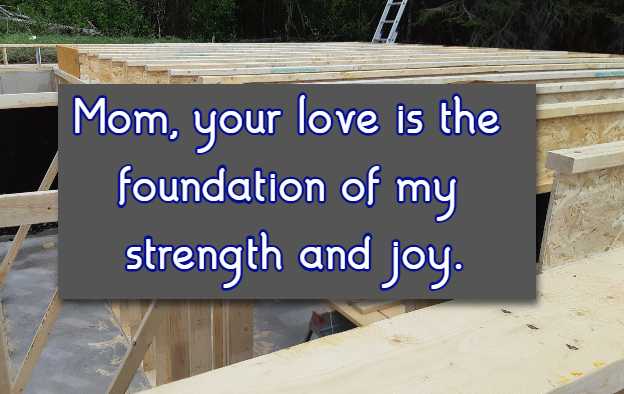 Mom, your love is the foundation of my strength and joy.