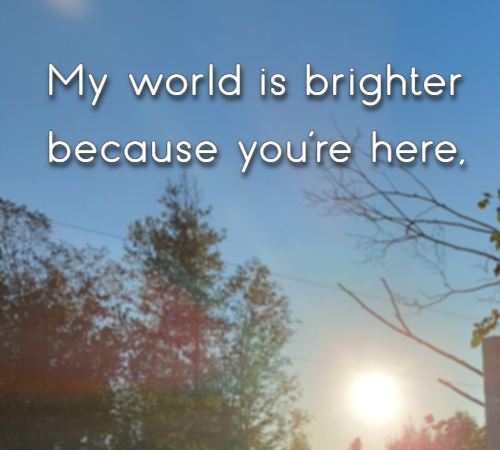 My world is brighter because you’re here