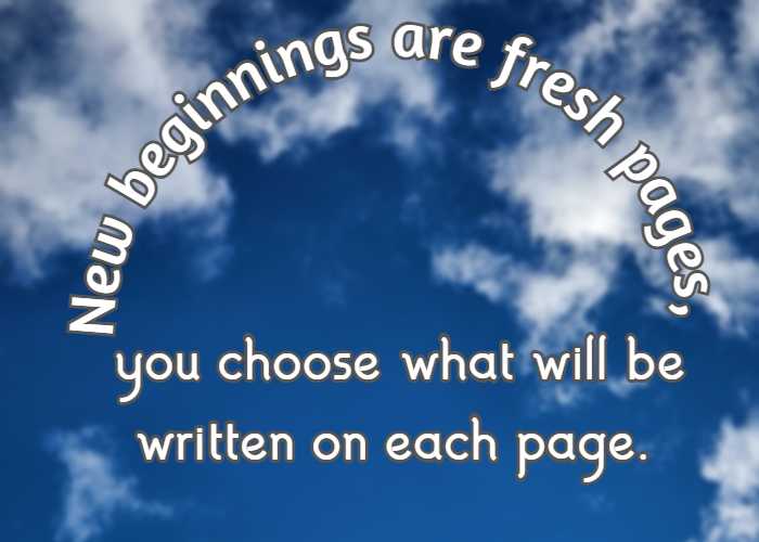 New beginnings are fresh pages, you choose what will be written on each page