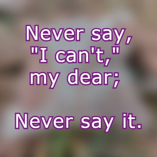 Never say, I can't, my dear; Never say it.