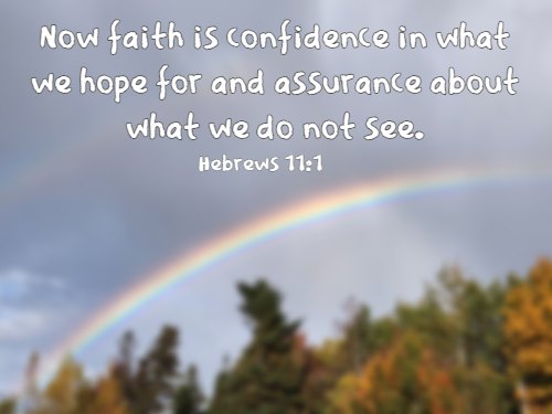 Now faith is confidence in what we hope for and assurance about what we do not see. Hebrews 11:1