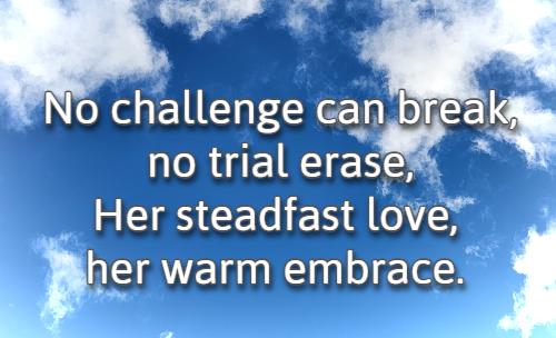 No challenge can break, no trial erase, Her steadfast love, her warm embrace.