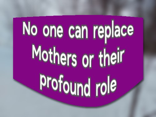 No one can replace Mothers or their profound role