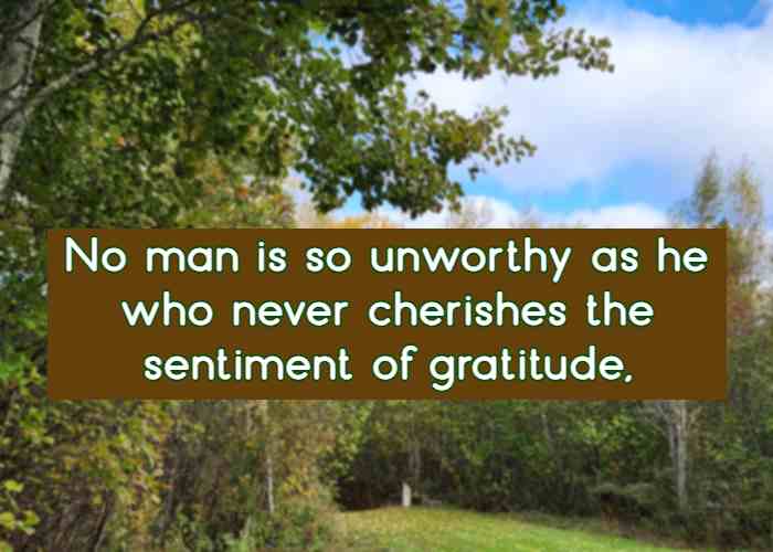 No man is so unworthy as he who never cherishes the sentiment of gratitude