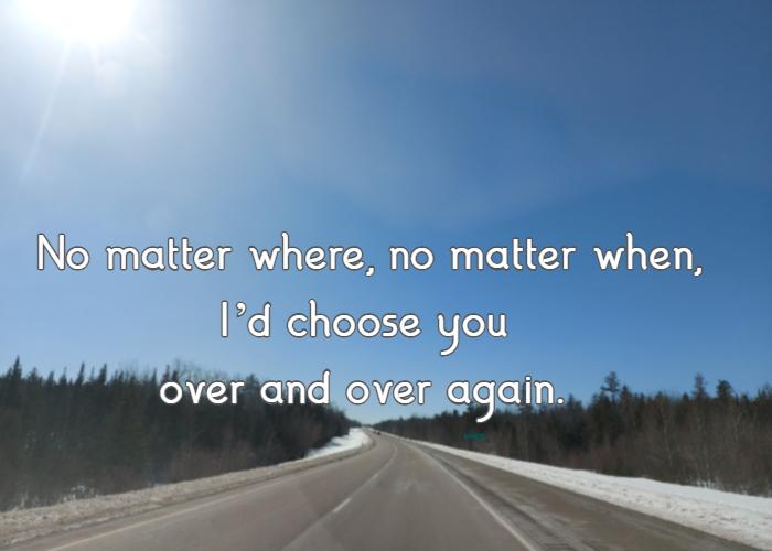 No matter where, no matter when, I’d choose you over and over again.