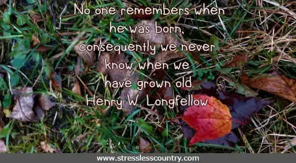 No one remembers when he was born, consequently we never know when we have grown old. Henry W. Longfellow