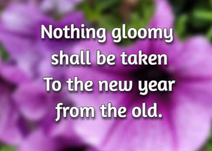 Nothing gloomy shall be taken To the new year from the old.