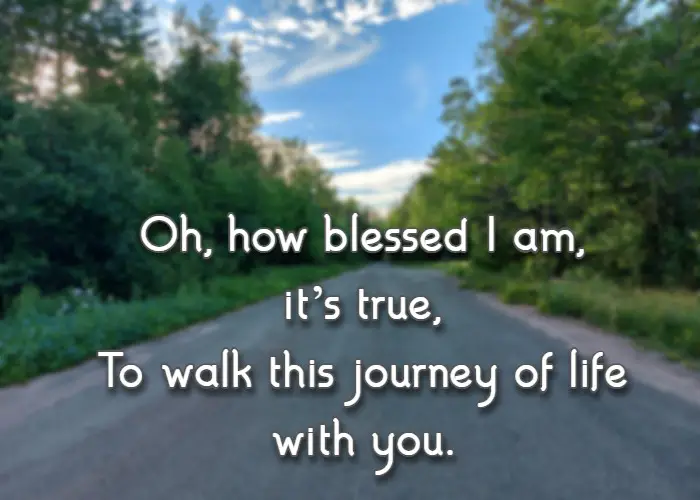 Oh, how blessed I am, it’s true, To walk this journey of life with you.