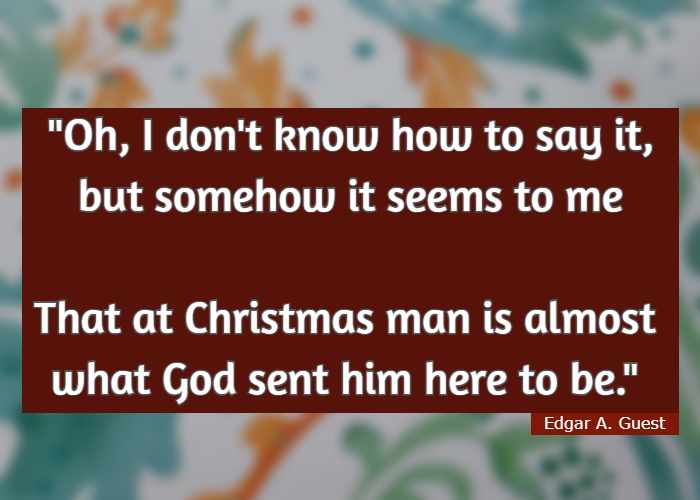 Oh, I don't know how to say it, but somehow it seems to me That at Christmas man is almost what God sent him here to be.