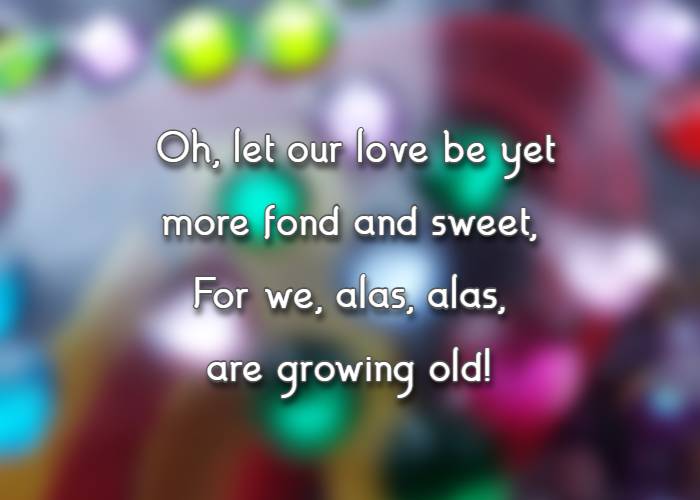 Oh, let our love be yet more fond and sweet, For we, alas, alas, are growing old!