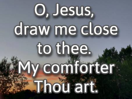  O, Jesus, draw me close to thee. My comforter Thou art