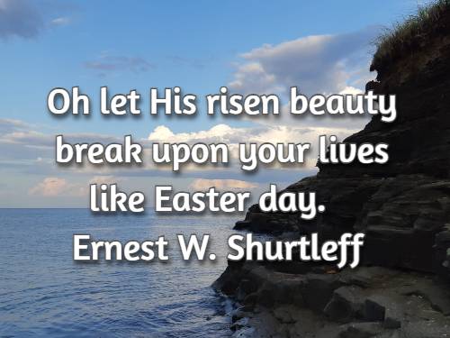 Oh let His risen beauty break upon your lives like Easter day.