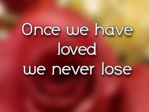 Once we have loved we never lose.